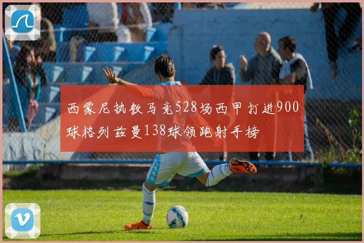 西蒙尼执教马竞528场西甲打进900球格列兹曼138球领跑射手榜