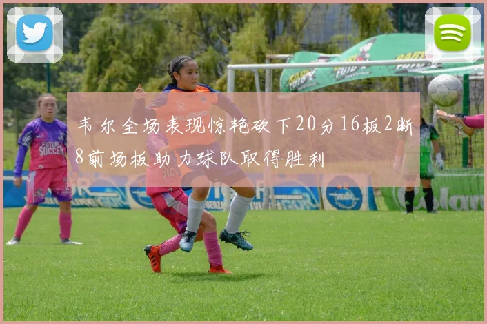 韦尔全场表现惊艳砍下20分16板2断8前场板助力球队取得胜利