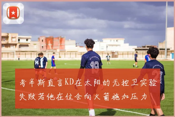 考辛斯直言KD在太阳的无控卫实验失败若他在位会向火箭施加压力