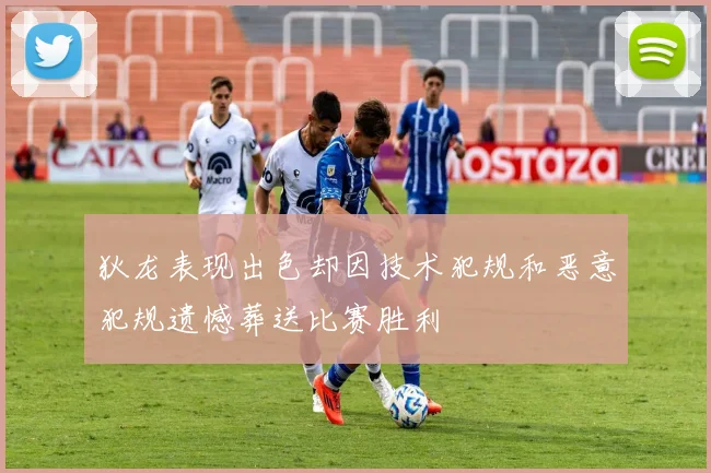 狄龙表现出色却因技术犯规和恶意犯规遗憾葬送比赛胜利