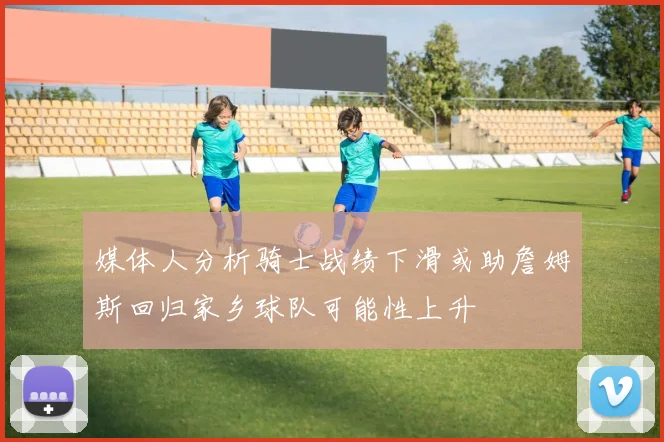 媒体人分析骑士战绩下滑或助詹姆斯回归家乡球队可能性上升