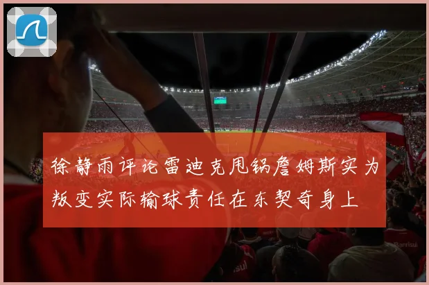 徐静雨评论雷迪克甩锅詹姆斯实为叛变实际输球责任在东契奇身上