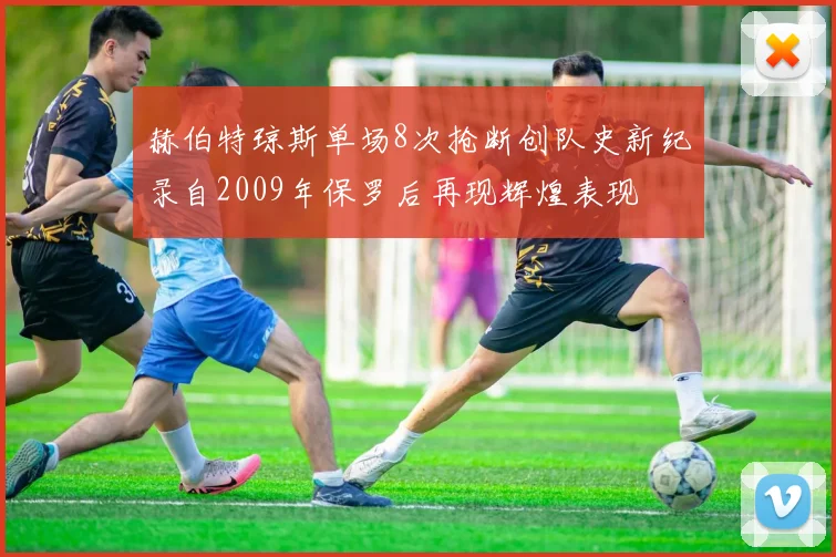 赫伯特琼斯单场8次抢断创队史新纪录自2009年保罗后再现辉煌表现