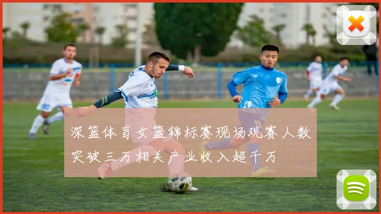 深篮体育女篮锦标赛现场观赛人数突破三万相关产业收入超千万