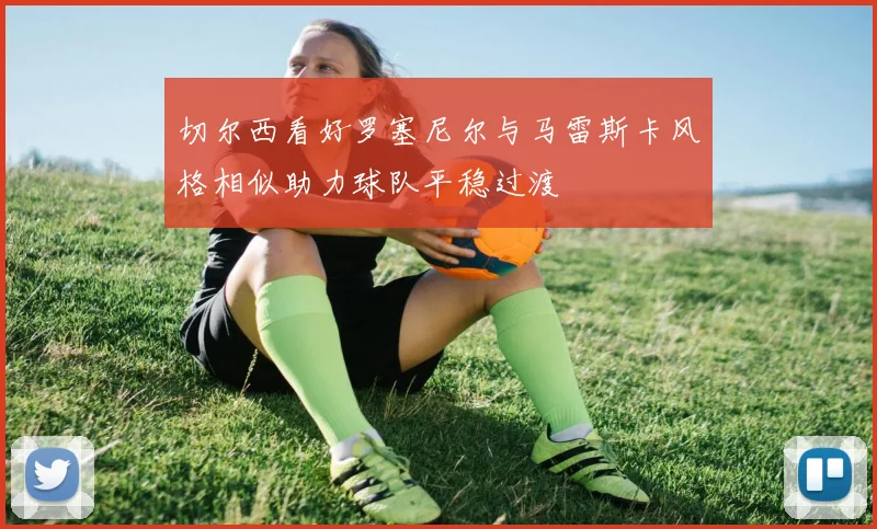 切尔西看好罗塞尼尔与马雷斯卡风格相似助力球队平稳过渡