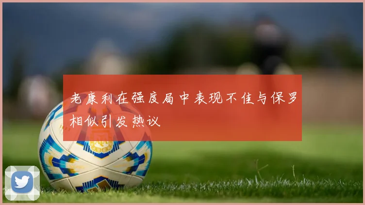 老康利在强度局中表现不佳与保罗相似引发热议
