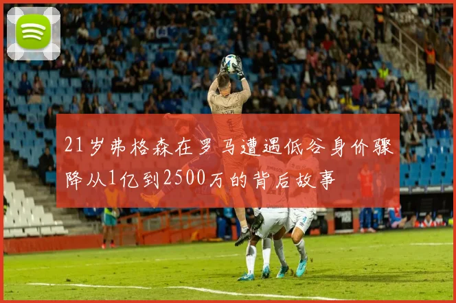 21岁弗格森在罗马遭遇低谷身价骤降从1亿到2500万的背后故事