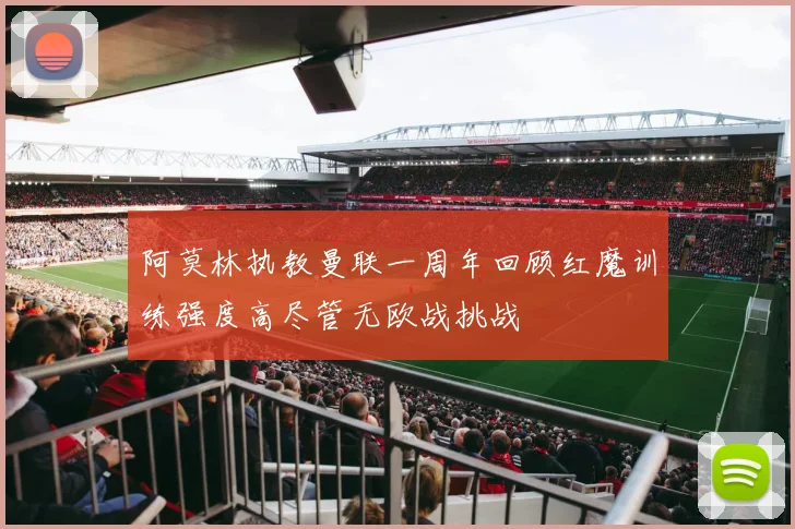阿莫林执教曼联一周年回顾红魔训练强度高尽管无欧战挑战