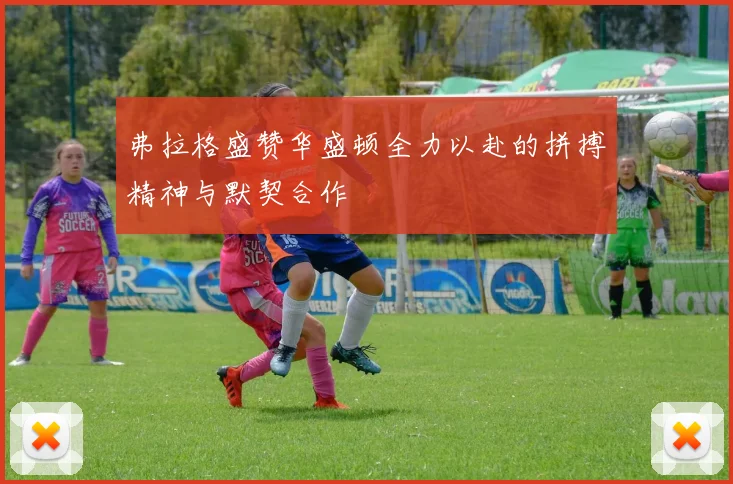弗拉格盛赞华盛顿全力以赴的拼搏精神与默契合作