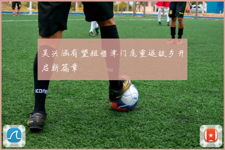 吴兴涵有望租借津门虎重返故乡开启新篇章