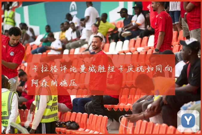 卡拉格评论曼城胜纽卡庆祝如同向阿森纳施压