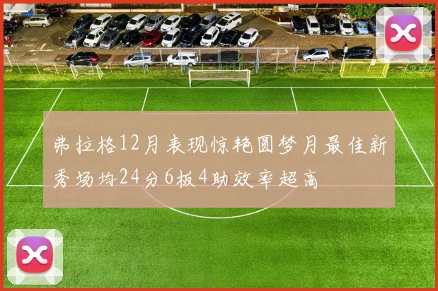 弗拉格12月表现惊艳圆梦月最佳新秀场均24分6板4助效率超高
