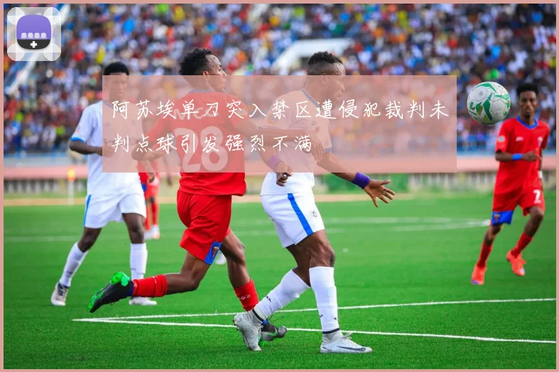 阿苏埃单刀突入禁区遭侵犯裁判未判点球引发强烈不满