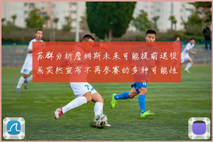 苏群分析詹姆斯未来可能提前退役或突然宣布不再参赛的多种可能性