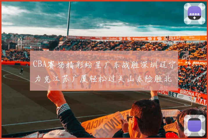 CBA赛场精彩纷呈广东战胜深圳辽宁力克江苏广厦轻松过关山东险胜北京