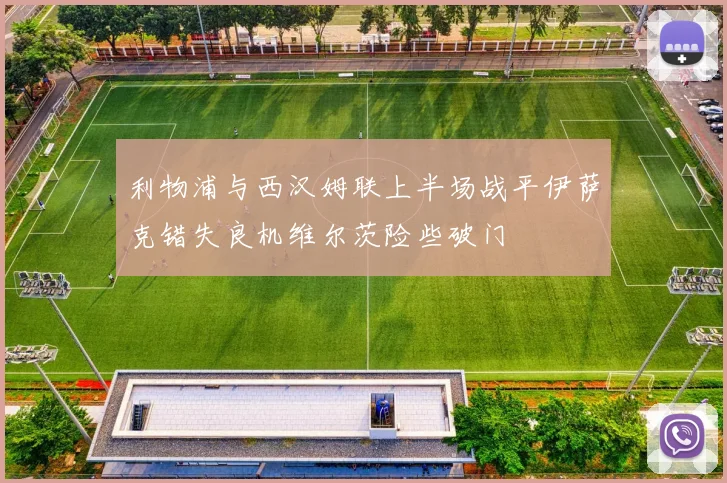 利物浦与西汉姆联上半场战平伊萨克错失良机维尔茨险些破门