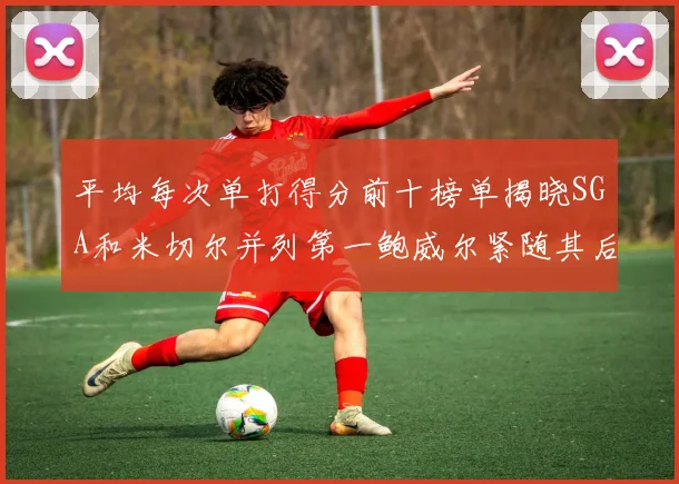 平均每次单打得分前十榜单揭晓SGA和米切尔并列第一鲍威尔紧随其后