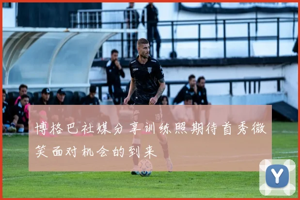 博格巴社媒分享训练照期待首秀微笑面对机会的到来