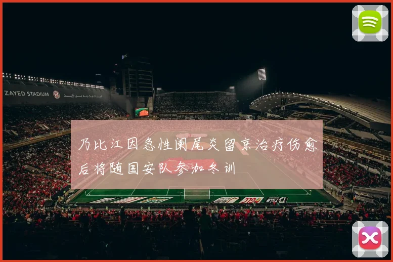乃比江因急性阑尾炎留京治疗伤愈后将随国安队参加冬训