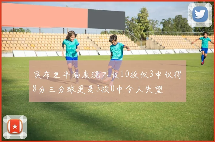 莫布里半场表现不佳10投仅3中仅得8分三分球更是3投0中令人失望