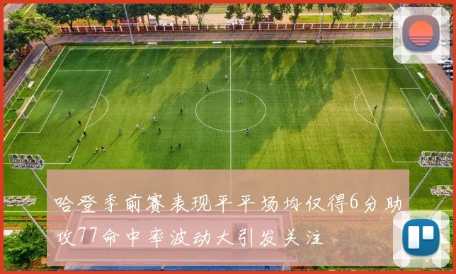 哈登季前赛表现平平场均仅得6分助攻77命中率波动大引发关注