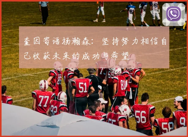 奎因寄语杨瀚森：坚持努力相信自己收获未来的成功与希望