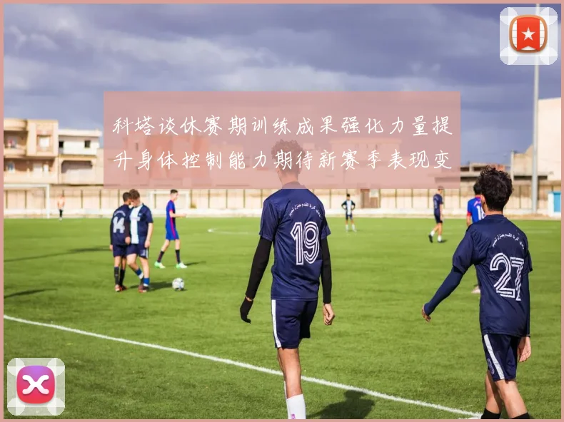 科塔谈休赛期训练成果强化力量提升身体控制能力期待新赛季表现变化