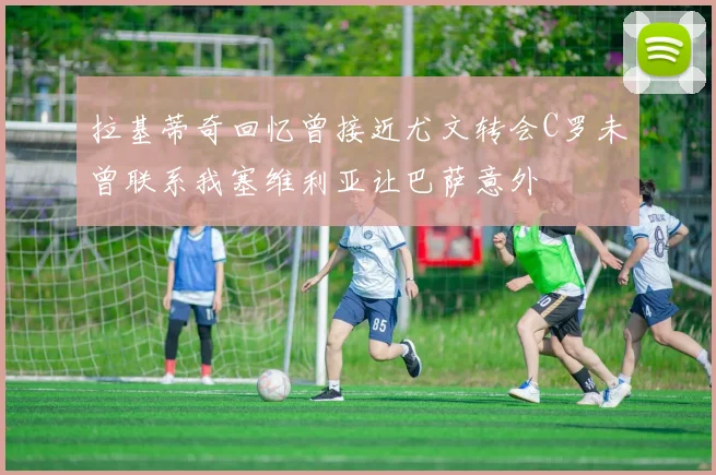 拉基蒂奇回忆曾接近尤文转会C罗未曾联系我塞维利亚让巴萨意外