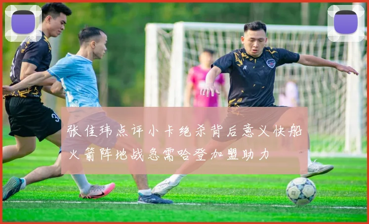 张佳玮点评小卡绝杀背后意义快船火箭阵地战急需哈登加盟助力