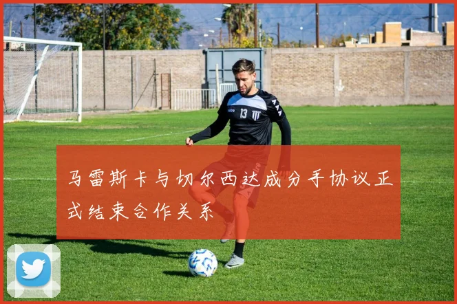 马雷斯卡与切尔西达成分手协议正式结束合作关系