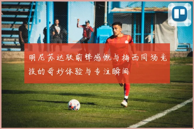 明尼苏达联前锋感慨与梅西同场竞技的奇妙体验与专注瞬间