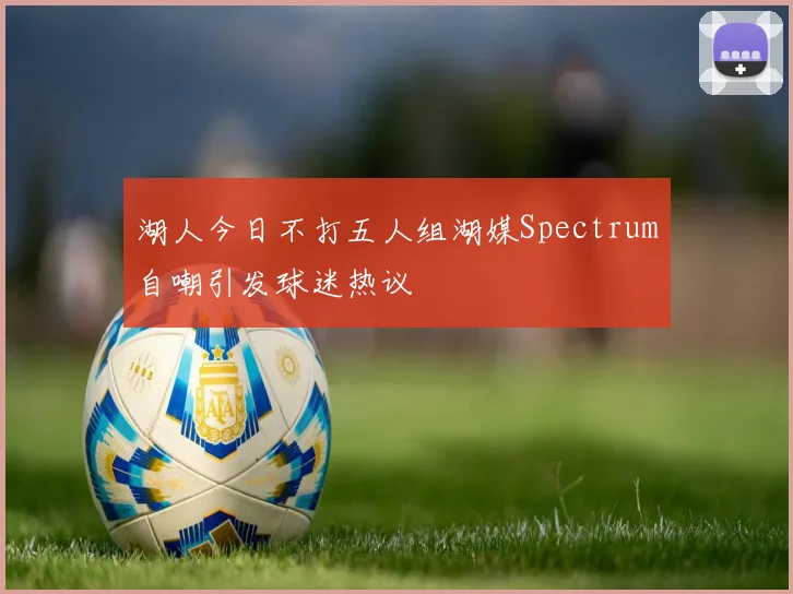 湖人今日不打五人组湖媒Spectrum自嘲引发球迷热议