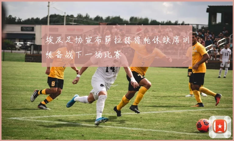 埃及足协宣布萨拉赫将轮休缺席训练备战下一场比赛