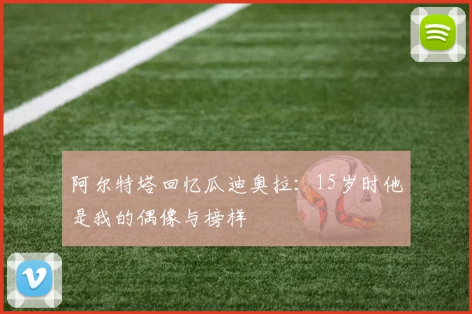 阿尔特塔回忆瓜迪奥拉：15岁时他是我的偶像与榜样