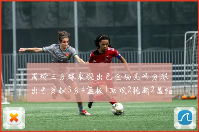周琦三分球表现出色全场无两分球出手贡献3分4篮板1助攻2抢断2盖帽