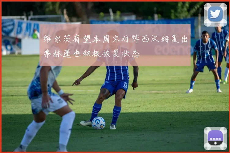 维尔茨有望本周末对阵西汉姆复出弗林蓬也积极恢复状态