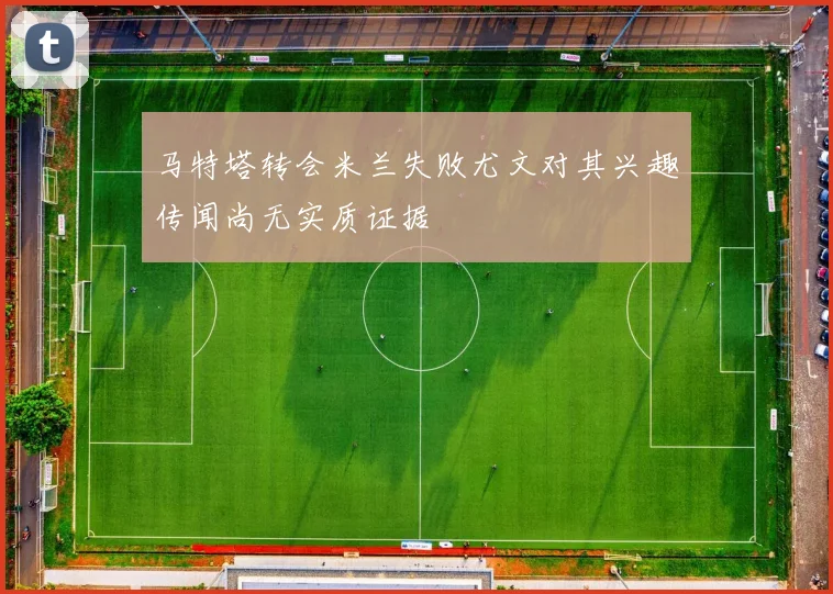 马特塔转会米兰失败尤文对其兴趣传闻尚无实质证据